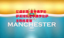 亿盛彩票-意甲佛罗伦萨买球队意甲佛罗伦萨主教练是谁