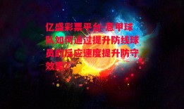 亿盛彩票平台-意甲球队如何通过提升防线球员的反应速度提升防守效果？